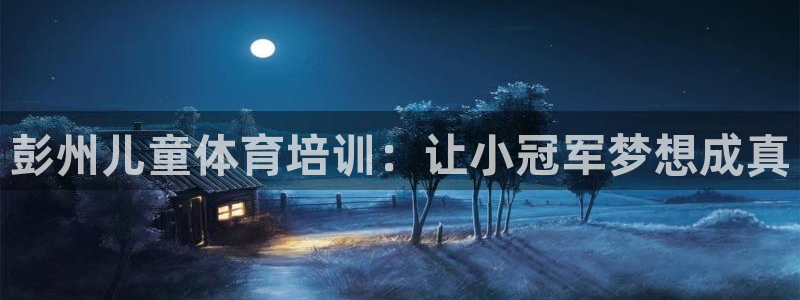 尊龙多少岁：彭州儿童体育培训：让小冠军梦想成真