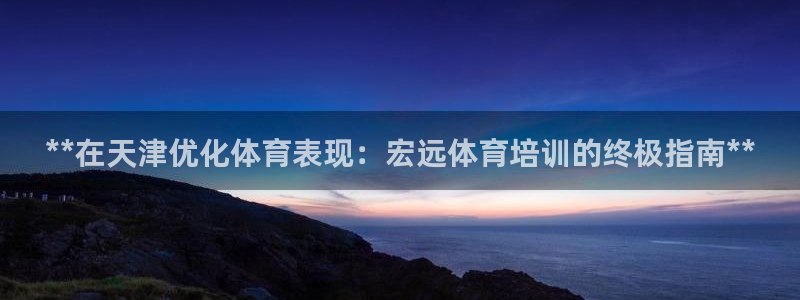 尊龙凯时注册入口：**在天津优化体育表现：宏远体育培