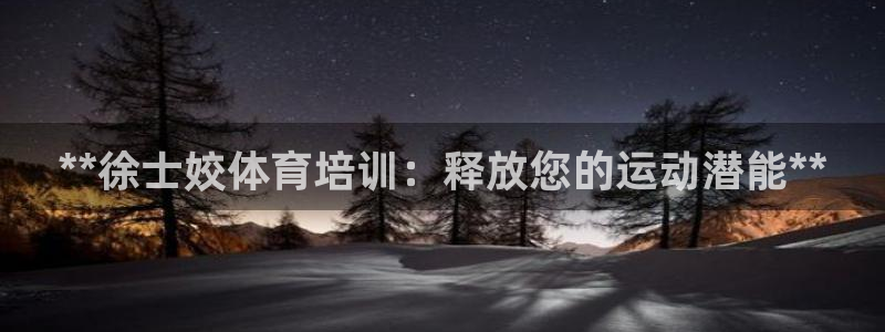 尊龙在线登录官网：**徐士姣体育培训：释放您的运动潜