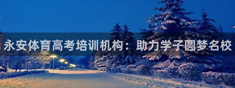 尊龙凯时能做退米么：永安体育高考培训机构：助力学子圆