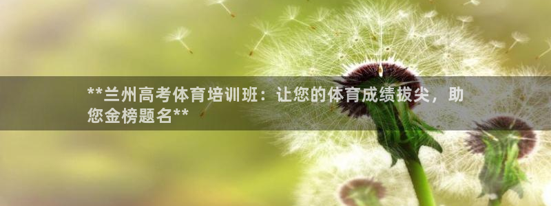 尊龙手机版下载：**兰州高考体育培训班：让您的体育成