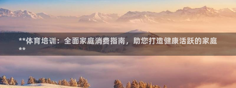 尊龙凯时存款多久到账：**体育培训：全面家庭消费指南