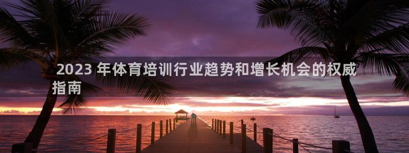 尊龙凯时白家乐： 2023 年体育培训行业趋势和增长