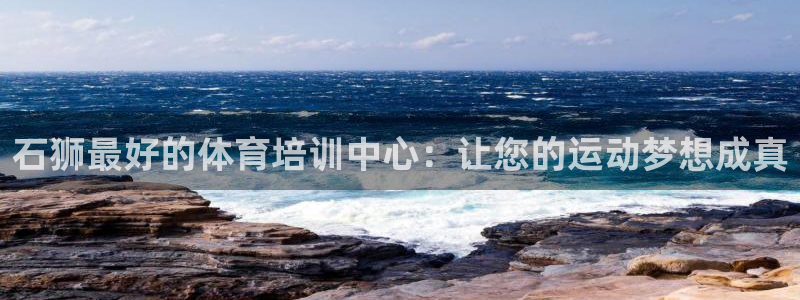 尊龙体育怎么样：石狮最好的体育培训中心：让您的运动梦