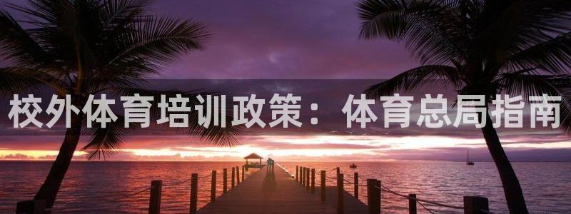 尊龙传奇英文怎么写：校外体育培训政策：体育总局指南