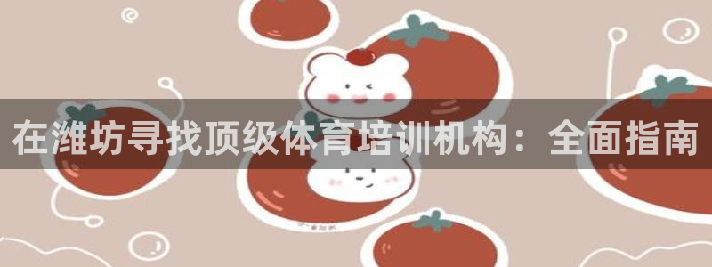 尊龙专访视频：在潍坊寻找顶级体育培训机构：全面指南