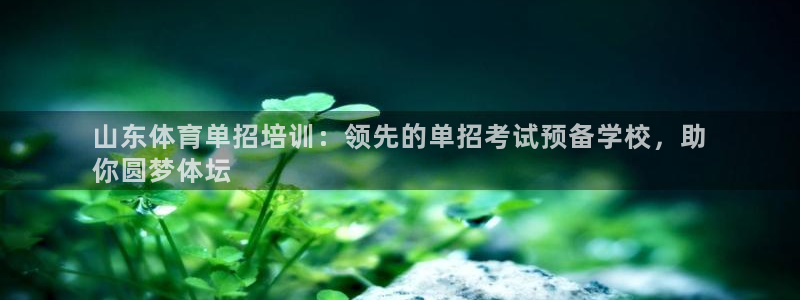 尊龙登录首页：山东体育单招培训：领先的单招考试预备学校，助
