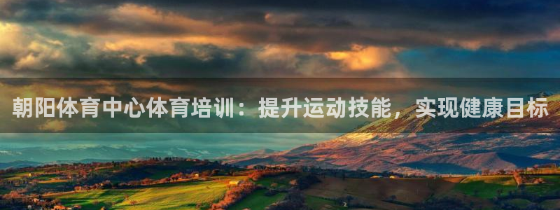 尊龙凯时的最新消息：朝阳体育中心体育培训：提升运动技能，实现