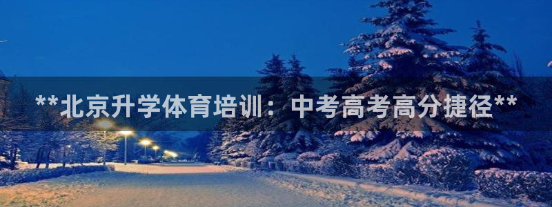 尊龙凯时网页版：**北京升学体育培训：中考高考高分捷径**