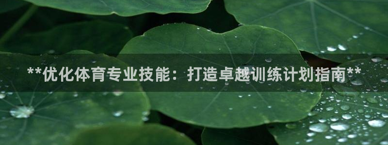 尊龙凯时z6官网：**优化体育专业技能：打造卓越训练