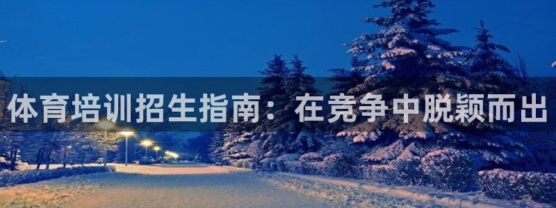 尊龙ktv怎么样：体育培训招生指南：在竞争中脱颖而出