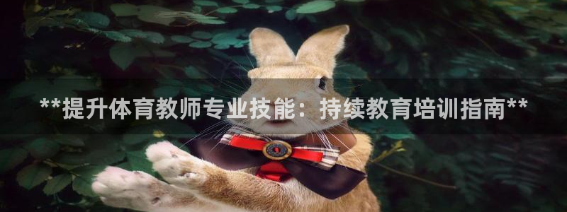 尊龙凯时下载链接：**提升体育教师专业技能：持续教育