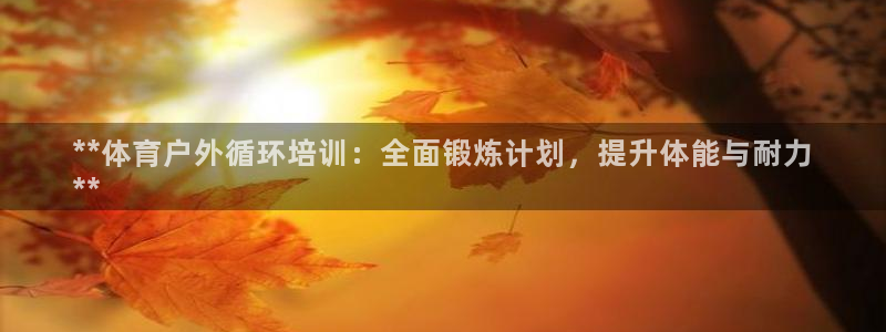 尊龙凯时人生就是搏!平台：**体育户外循环培训：全面