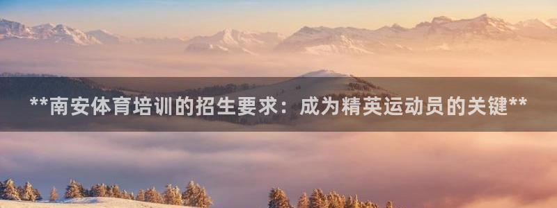 ag尊龙怎么样：**南安体育培训的招生要求：成为精英