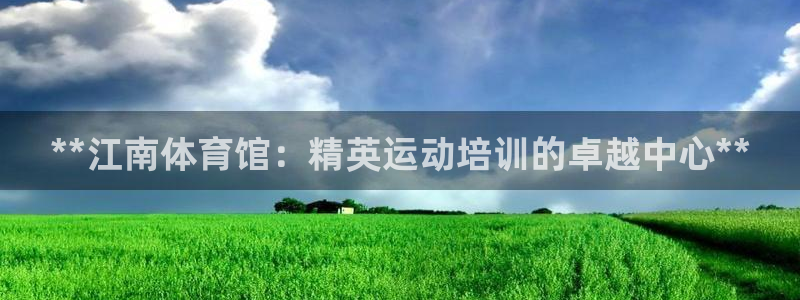 尊龙凯时网站怎么样：**江南体育馆：精英运动培训的卓