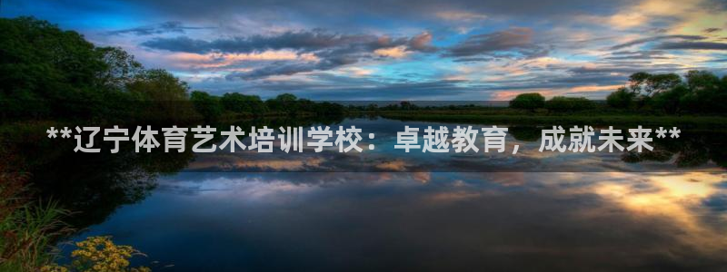 尊龙人生就是博网站：**辽宁体育艺术培训学校：卓越教育，成就