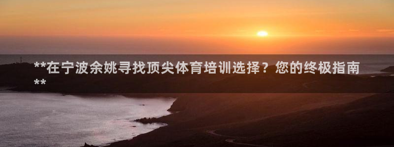 尊龙实业有限公司属于国企吗：**在宁波余姚寻找顶尖体育培训选