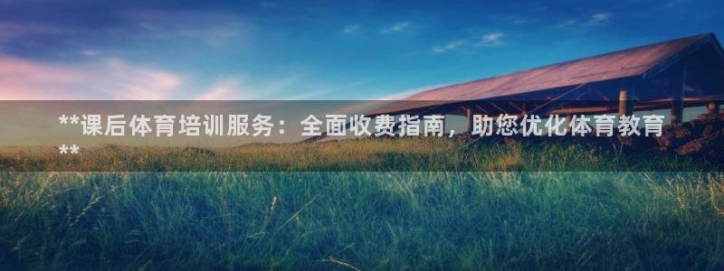 尊龙凯时输钱的原因：**课后体育培训服务：全面收费指