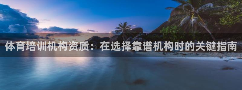 尊龙人生就是博AG旗舰厅：体育培训机构资质：在选择靠