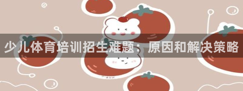 凯时ag旗舰厅网址是什么：少儿体育培训招生难题：原因