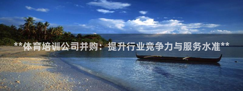 凯时kb88官网网址：**体育培训公司并购：提升行业竞争力与