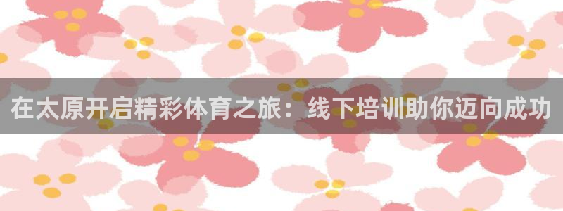 尊龙会：在太原开启精彩体育之旅：线下培训助你迈向成功