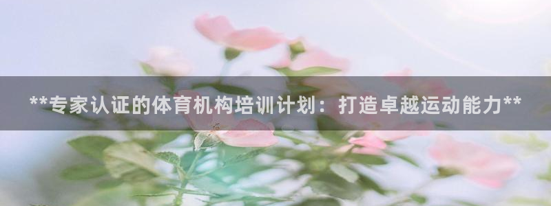 凯时kb88kb88：**专家认证的体育机构培训计划：打造卓