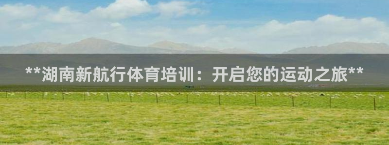 尊龙官方网站：**湖南新航行体育培训：开启您的运动之
