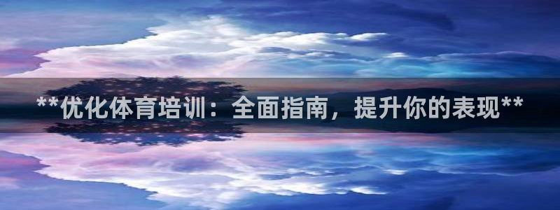 z6尊龙凯时旗舰厅：**优化体育培训：全面指南，提升你的表现