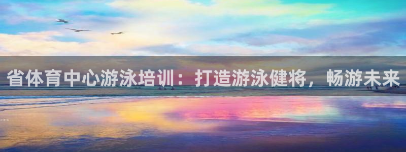 尊龙人生就是博旧：省体育中心游泳培训：打造游泳健将，