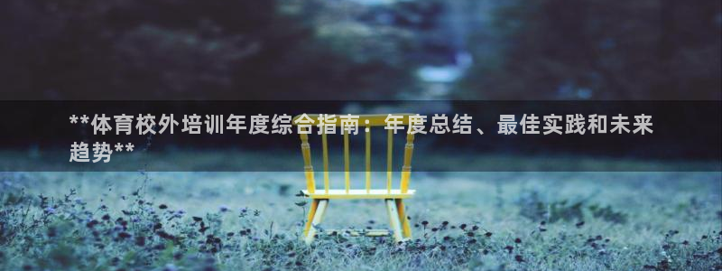 尊龙新版app首页：**体育校外培训年度综合指南：年度总结、