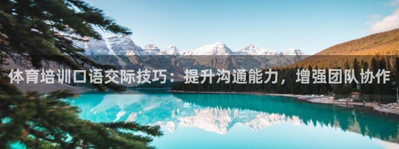 尊龙凯时推荐人：体育培训口语交际技巧：提升沟通能力，