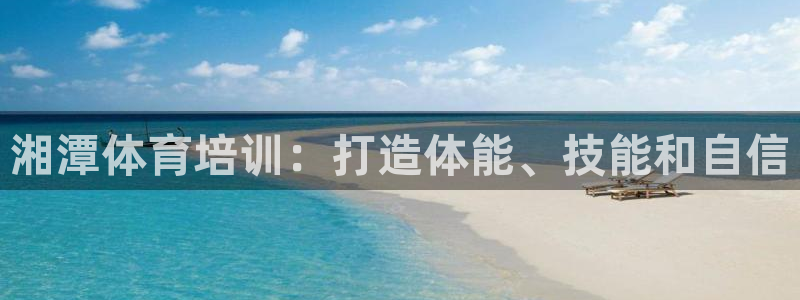 尊龙凯时能提现吗：湘潭体育培训：打造体能、技能和自信