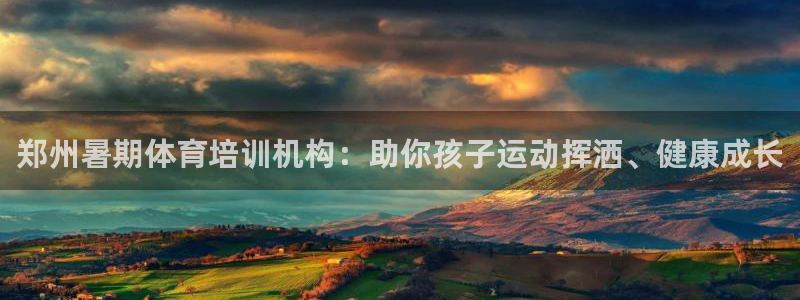 尊龙人生就是博送38：郑州暑期体育培训机构：助你孩子