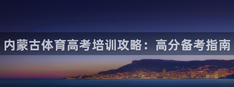 尊龙-人生就是博：内蒙古体育高考培训攻略：高分备考指南