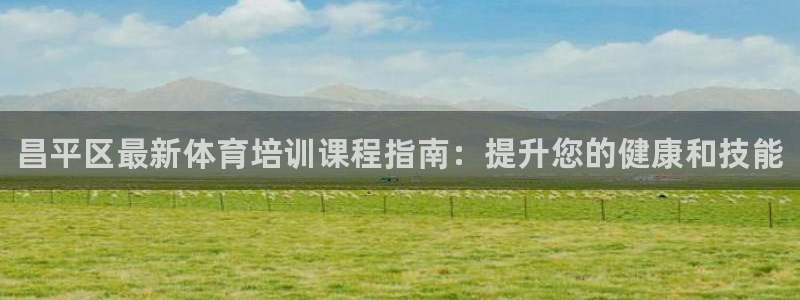 尊龙凯时干什么的：昌平区最新体育培训课程指南：提升您的健康和